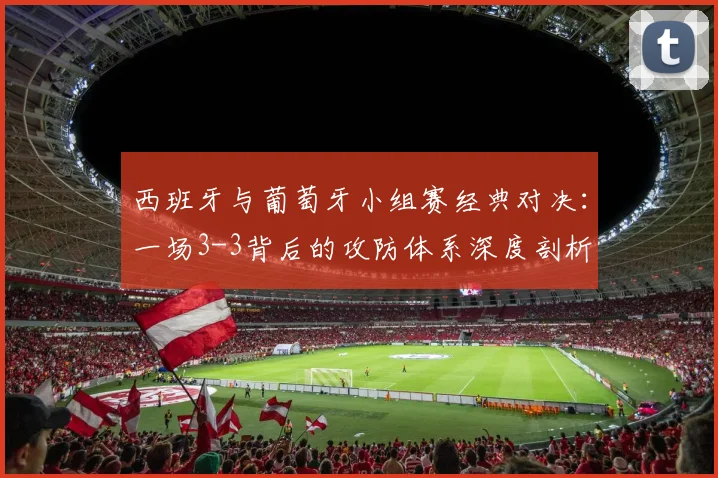 西班牙与葡萄牙小组赛经典对决：一场3-3背后的攻防体系深度剖析