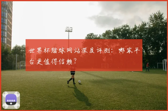 世界杯赌球网站深度评测：哪家平台更值得信赖？
