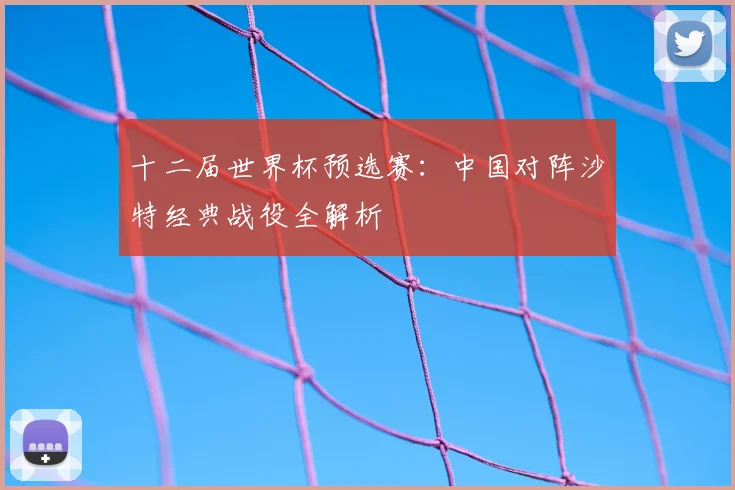 十二届世界杯预选赛：中国对阵沙特经典战役全解析