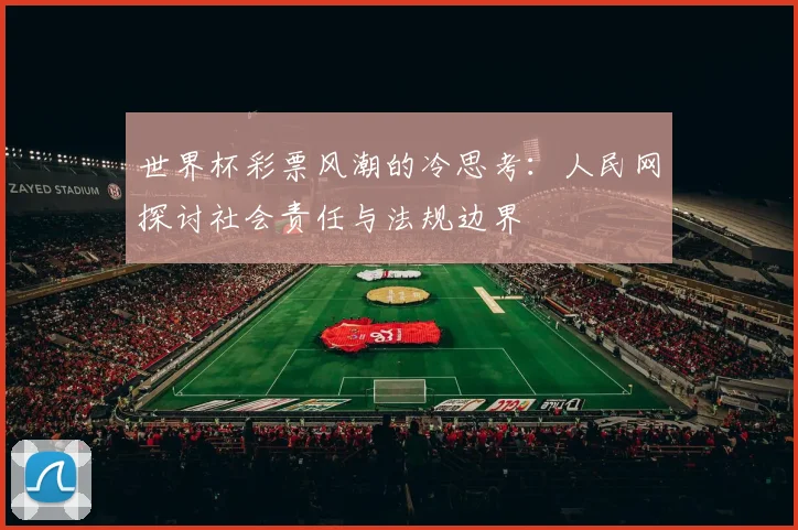 世界杯彩票风潮的冷思考:人民网探讨社会责任与法规边界