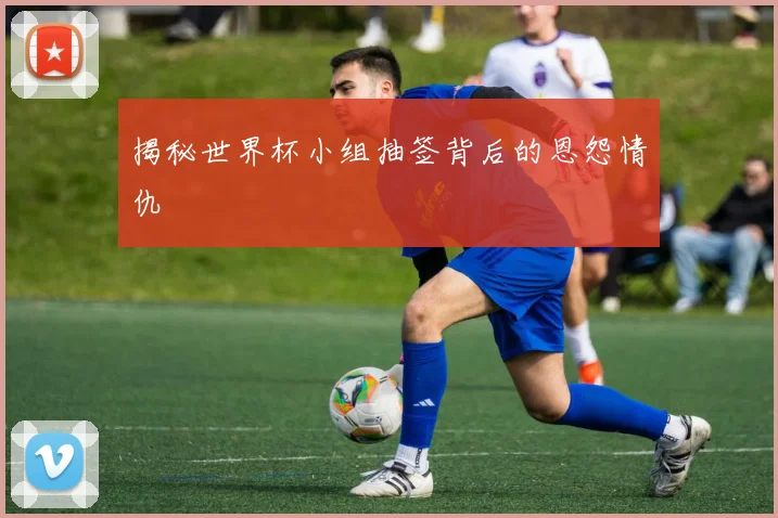 揭秘世界杯小组抽签背后的恩怨情仇