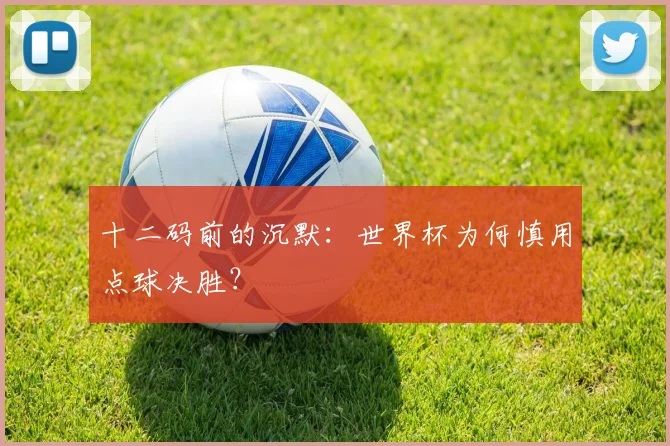 十二码前的沉默：世界杯为何慎用点球决胜？