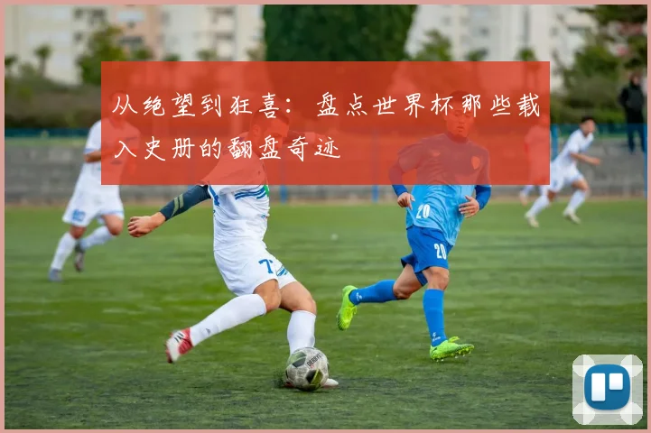 从绝望到狂喜:盘点世界杯那些载入史册的翻盘奇迹