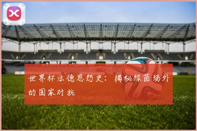 世界杯法德恩怨史:揭秘绿茵场外的国家对抗