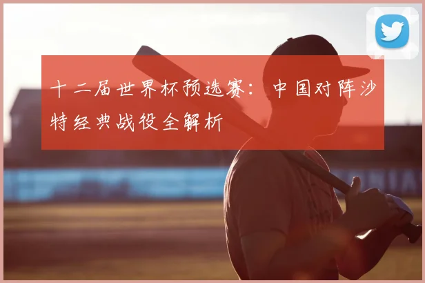 十二届世界杯预选赛：中国对阵沙特经典战役全解析
