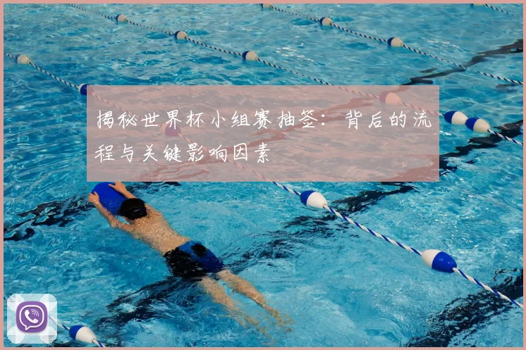 揭秘世界杯小组赛抽签：背后的流程与关键影响因素