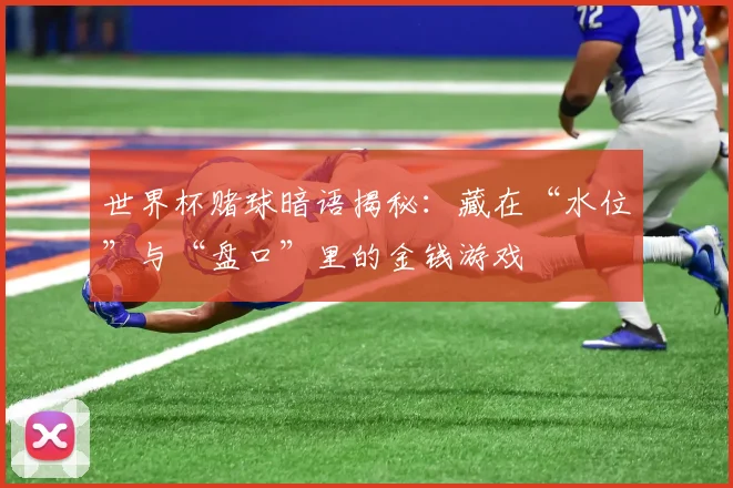 世界杯赌球暗语揭秘：藏在“水位”与“盘口”里的金钱游戏