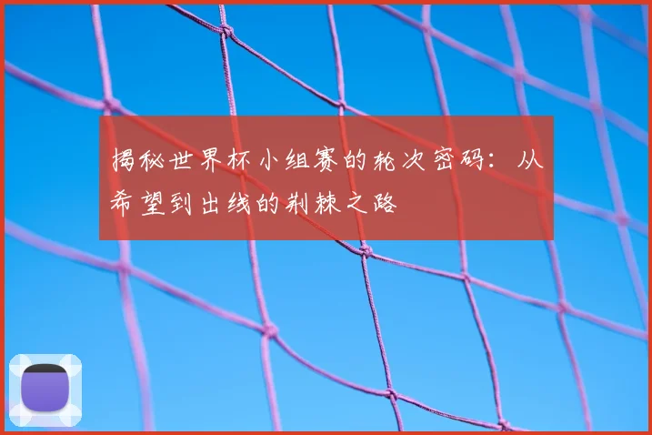 揭秘世界杯小组赛的轮次密码：从希望到出线的荆棘之路
