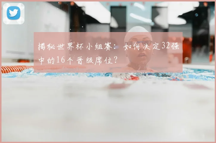 揭秘世界杯小组赛：如何决定32强中的16个晋级席位？