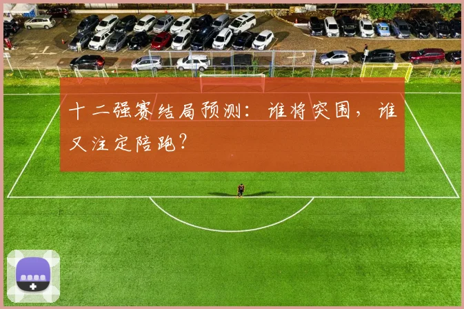 十二强赛结局预测：谁将突围，谁又注定陪跑？