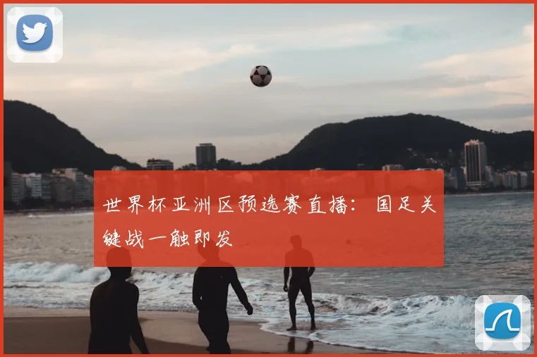 世界杯亚洲区预选赛直播:国足关键战一触即发