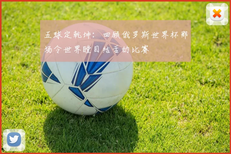 五球定乾坤:回顾俄罗斯世界杯那场令世界瞠目结舌的比赛
