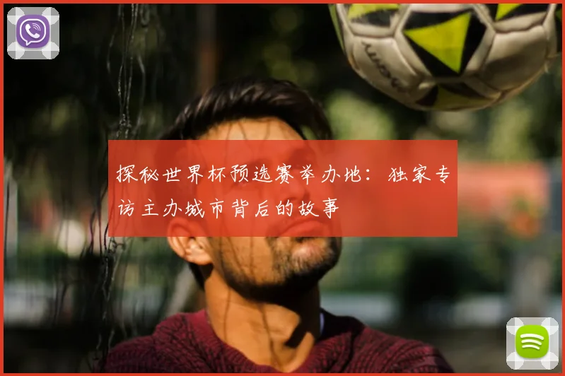 探秘世界杯预选赛举办地:独家专访主办城市背后的故事