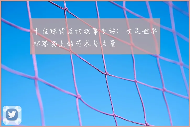十佳球背后的故事专访：女足世界杯赛场上的艺术与力量