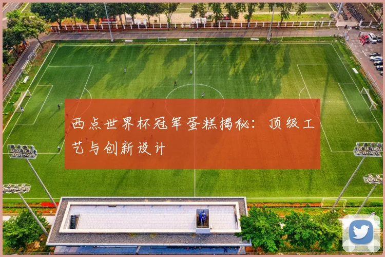 西点世界杯冠军蛋糕揭秘：顶级工艺与创新设计