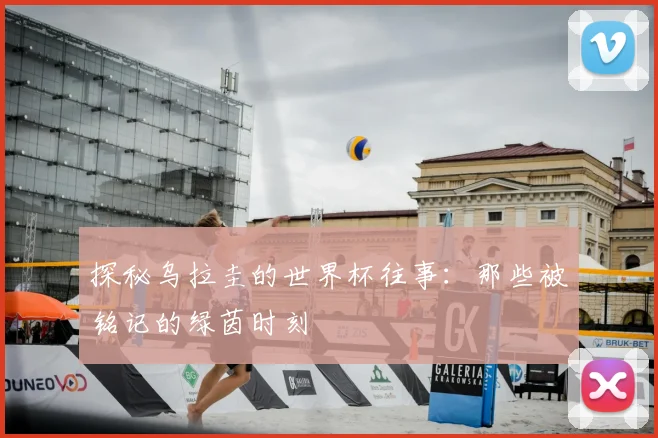 探秘乌拉圭的世界杯往事:那些被铭记的绿茵时刻