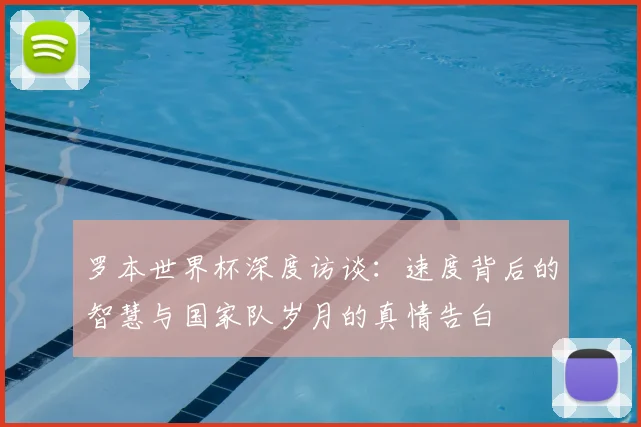 罗本世界杯深度访谈:速度背后的智慧与国家队岁月的真情告白