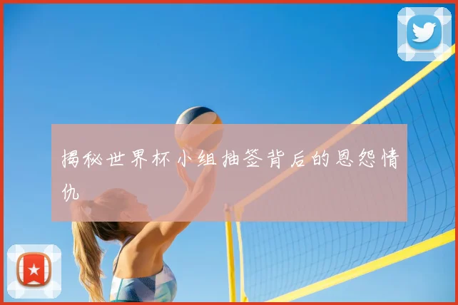 揭秘世界杯小组抽签背后的恩怨情仇
