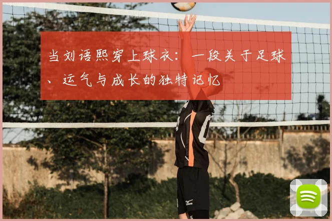 当刘语熙穿上球衣：一段关于足球、运气与成长的独特记忆