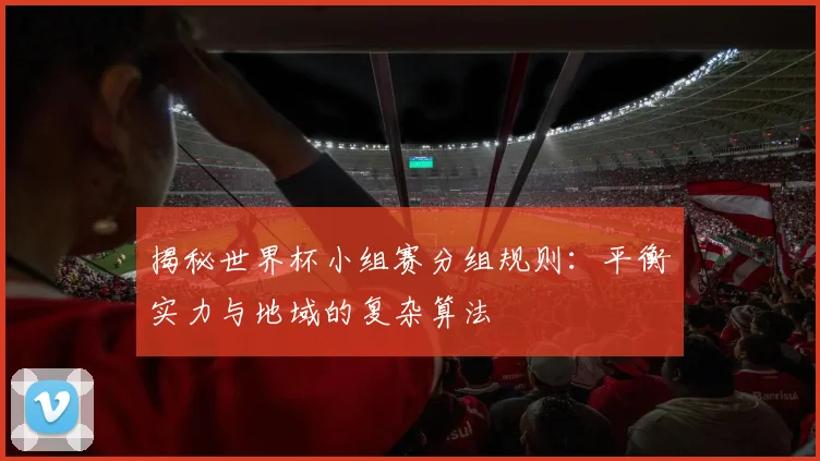 揭秘世界杯小组赛分组规则：平衡实力与地域的复杂算法