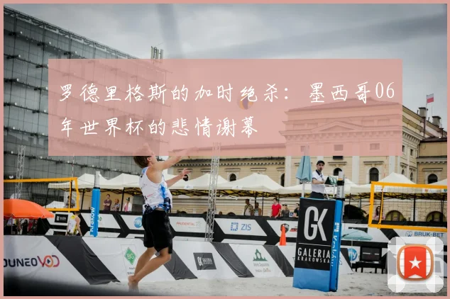 罗德里格斯的加时绝杀:墨西哥06年世界杯的悲情谢幕