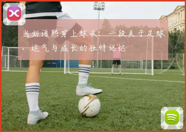 当刘语熙穿上球衣:一段关于足球、运气与成长的独特记忆