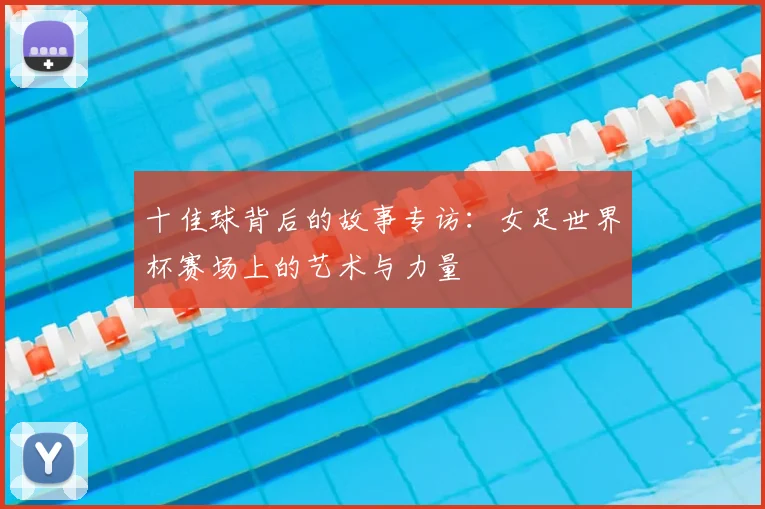 十佳球背后的故事专访：女足世界杯赛场上的艺术与力量