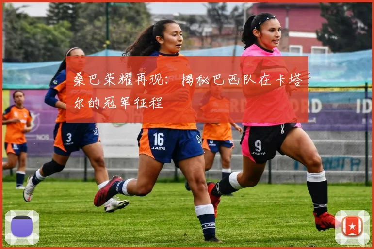 桑巴荣耀再现：揭秘巴西队在卡塔尔的冠军征程