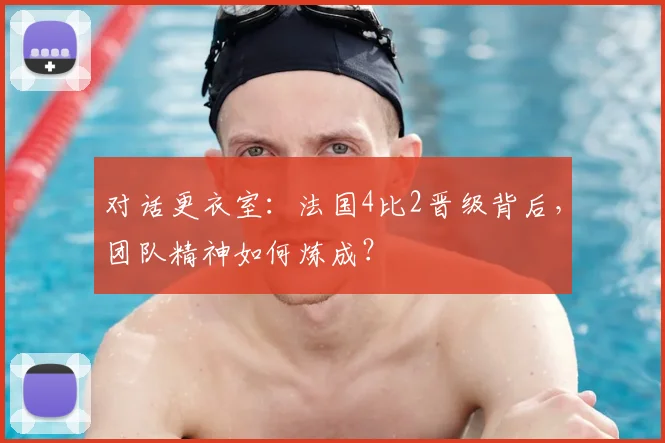 对话更衣室:法国4比2晋级背后,团队精神如何炼成?