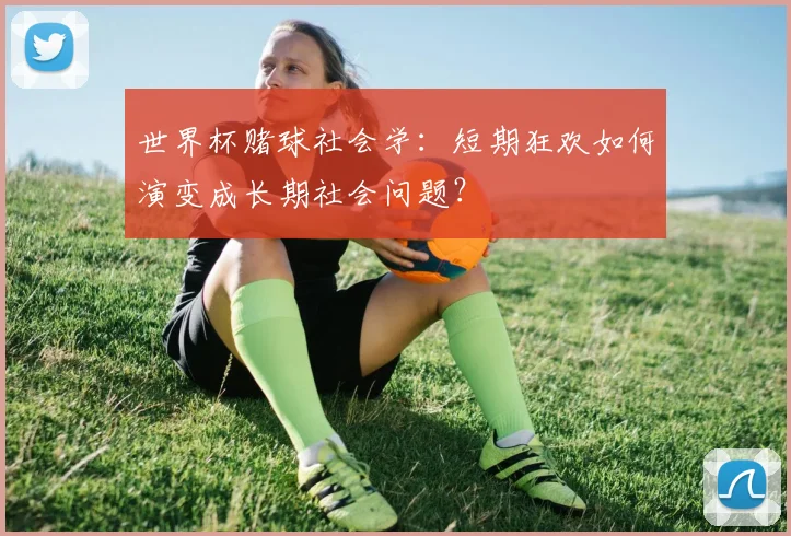 世界杯赌球社会学：短期狂欢如何演变成长期社会问题？
