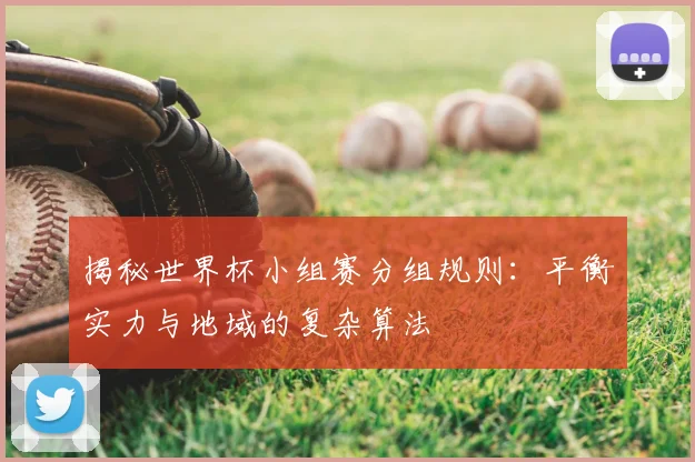 揭秘世界杯小组赛分组规则：平衡实力与地域的复杂算法