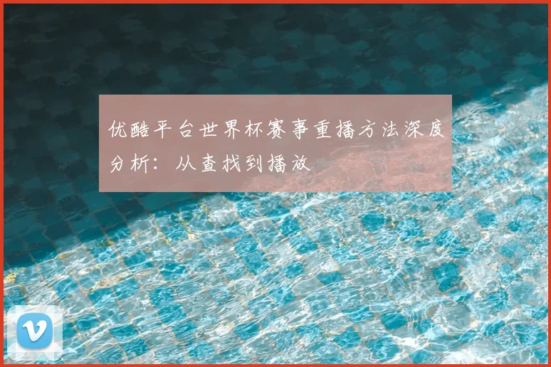优酷平台世界杯赛事重播方法深度分析:从查找到播放