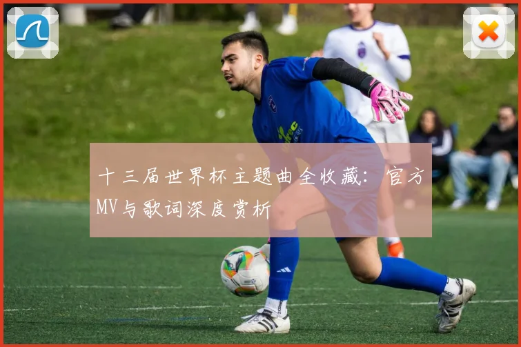 十三届世界杯主题曲全收藏：官方MV与歌词深度赏析