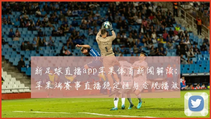 新足球直播app苹果体育新闻解读：苹果端赛事直播稳定性与合规播放策略影响分析