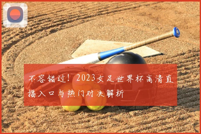 不容错过！2023女足世界杯高清直播入口与热门对决解析