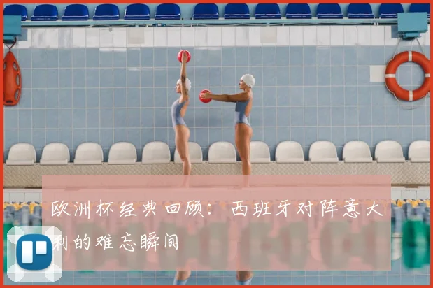 欧洲杯经典回顾：西班牙对阵意大利的难忘瞬间