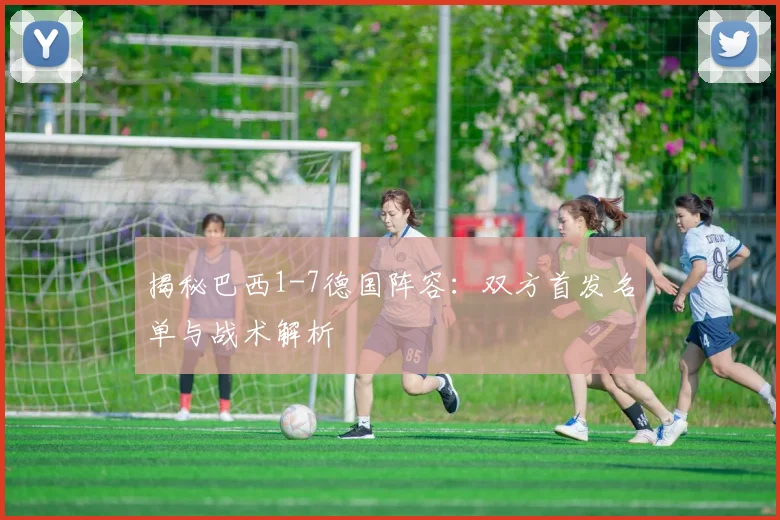 揭秘巴西1-7德国阵容：双方首发名单与战术解析