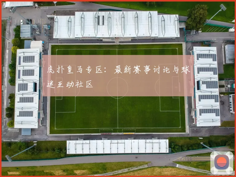 虎扑皇马专区：最新赛事讨论与球迷互动社区
