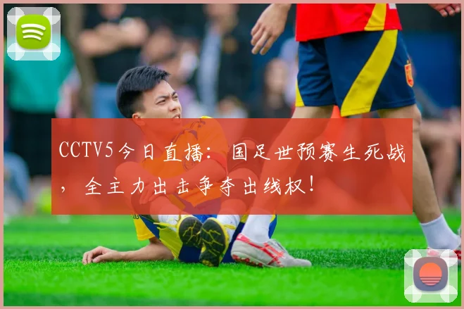 CCTV5今日直播：国足世预赛生死战，全主力出击争夺出线权！