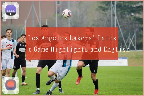 Los Angeles Lakers' Latest Game Highlights and English News Coverage