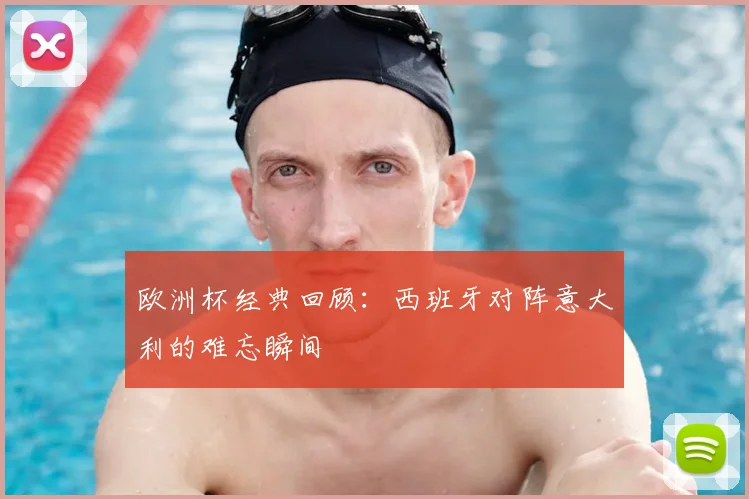 欧洲杯经典回顾：西班牙对阵意大利的难忘瞬间