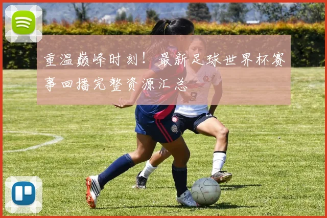 重温巅峰时刻！最新足球世界杯赛事回播完整资源汇总