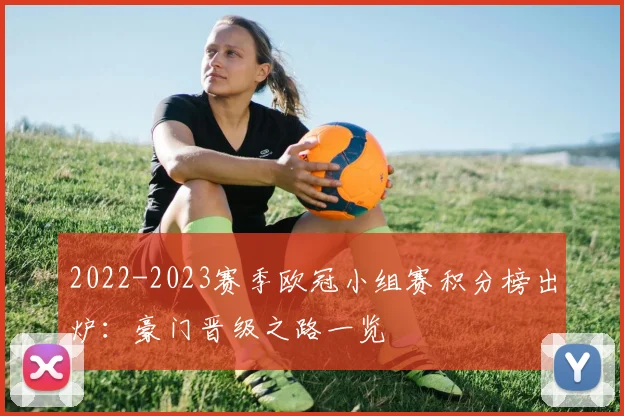 2022-2023赛季欧冠小组赛积分榜出炉：豪门晋级之路一览