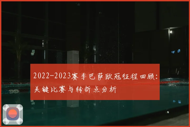 2022-2023赛季巴萨欧冠征程回顾：关键比赛与转折点分析