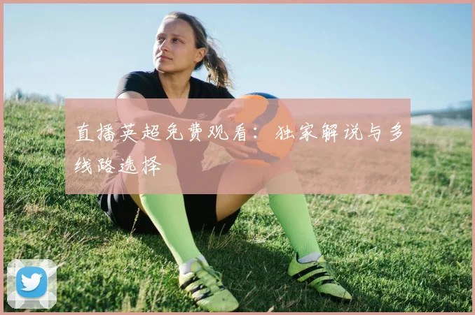 直播英超免费观看：独家解说与多线路选择