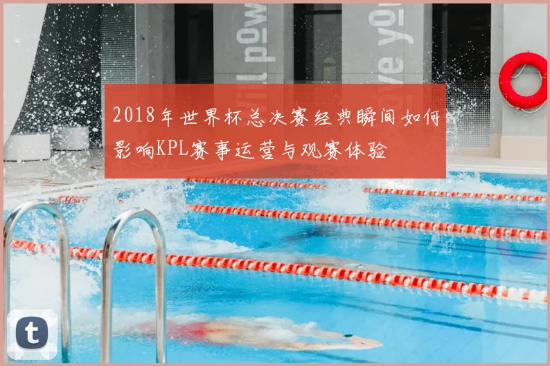 2018年世界杯总决赛经典瞬间如何影响KPL赛事运营与观赛体验