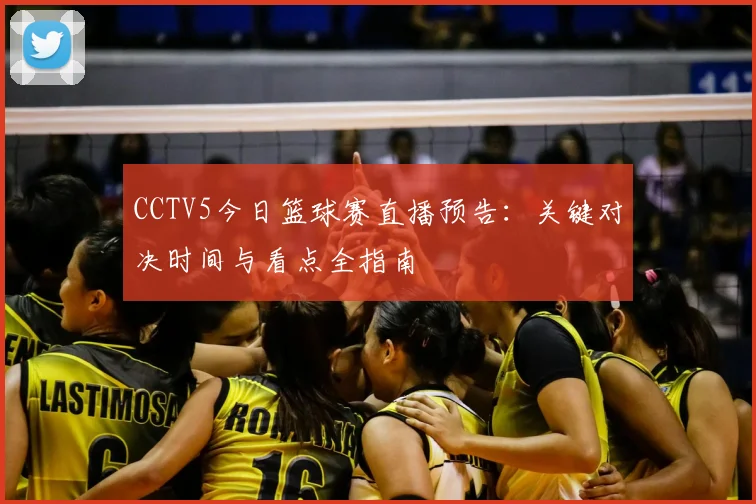 CCTV5今日篮球赛直播预告：关键对决时间与看点全指南