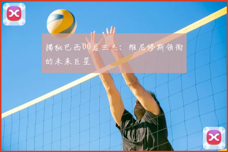 揭秘巴西00后三杰：维尼修斯领衔的未来巨星