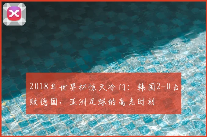 2018年世界杯惊天冷门：韩国2-0击败德国，亚洲足球的高光时刻