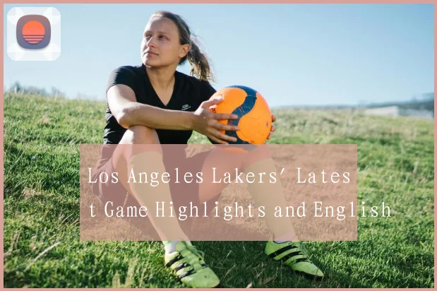 Los Angeles Lakers' Latest Game Highlights and English News Coverage